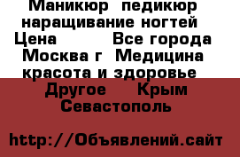 Маникюр, педикюр, наращивание ногтей › Цена ­ 350 - Все города, Москва г. Медицина, красота и здоровье » Другое   . Крым,Севастополь